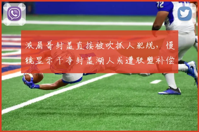 浓眉哥封盖直接被吹抓人犯规，慢镜显示干净封盖湖人或遭联盟补偿