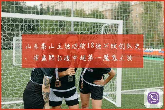 山东泰山主场连续18场不败创队史，崔康熙打造中超第一魔鬼主场