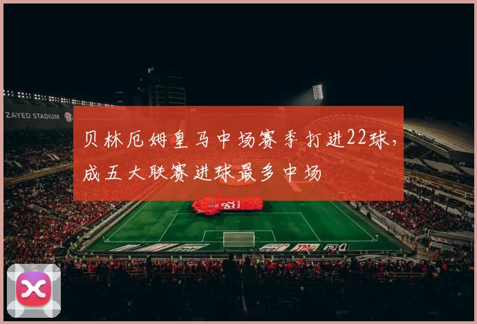 贝林厄姆皇马中场赛季打进22球，成五大联赛进球最多中场