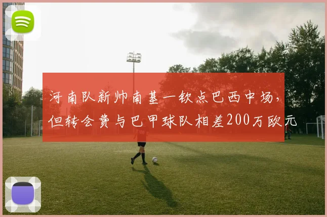 河南队新帅南基一钦点巴西中场，但转会费与巴甲球队相差200万欧元僵持不下
