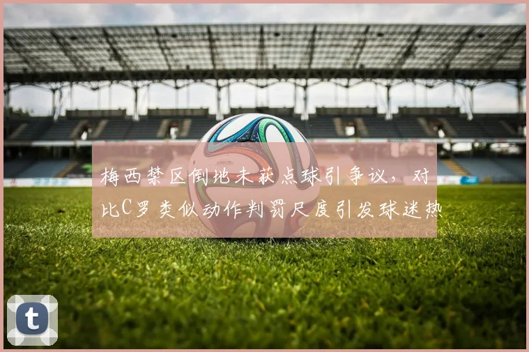 梅西禁区倒地未获点球引争议，对比C罗类似动作判罚尺度引发球迷热议