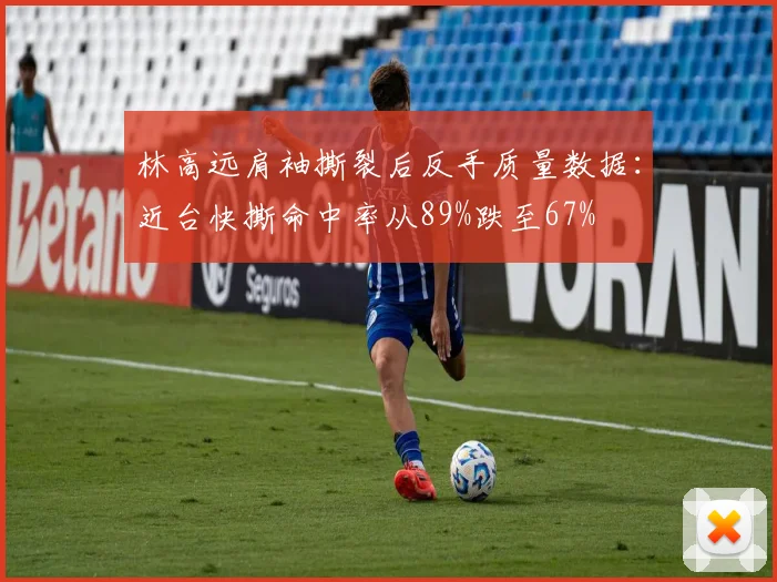 林高远肩袖撕裂后反手质量数据：近台快撕命中率从89%跌至67%