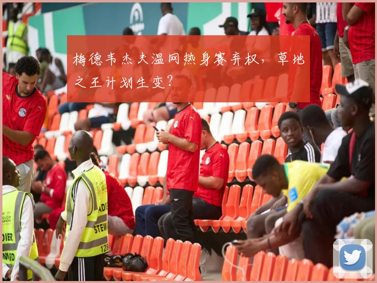 梅德韦杰夫温网热身赛弃权，草地之王计划生变？