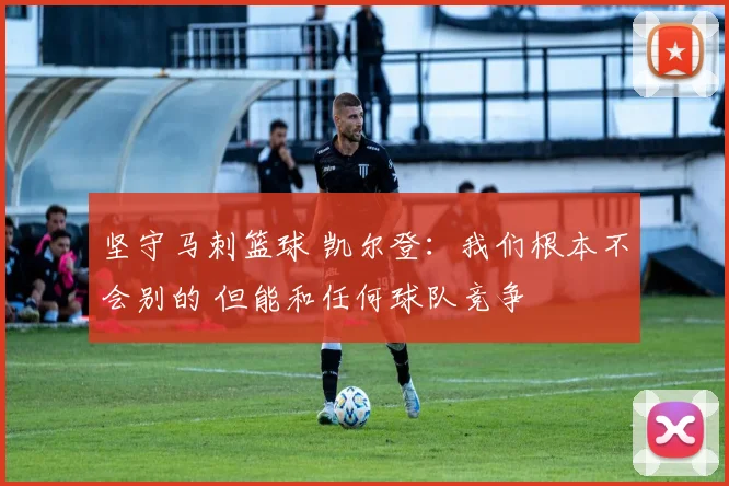 坚守马刺篮球 凯尔登：我们根本不会别的 但能和任何球队竞争