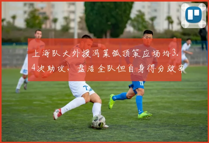 上海队大外援冯莱弧顶策应场均3.4次助攻，盘活全队但自身得分效率下滑